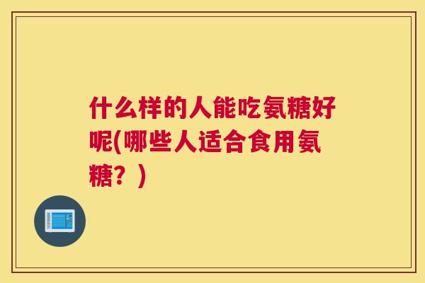 什么样的人能吃氨糖好呢(哪些人适合食用氨糖？)