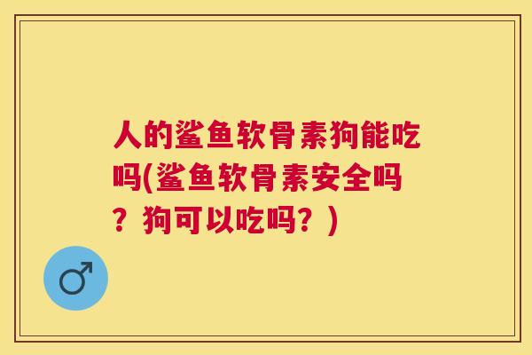 人的鲨鱼软骨素狗能吃吗(鲨鱼软骨素安全吗？狗可以吃吗？)