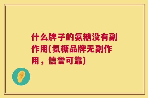 什么牌子的氨糖没有副作用(氨糖品牌无副作用，信誉可靠)