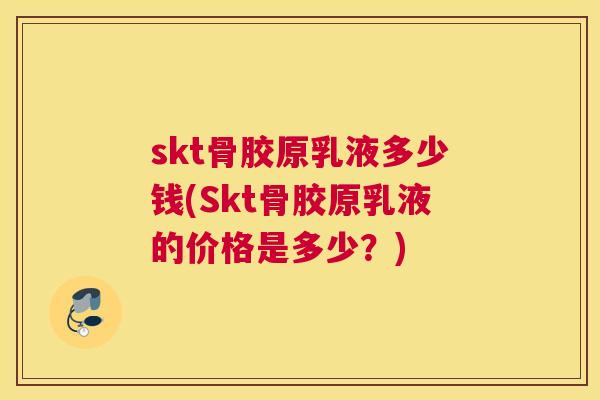 skt骨胶原乳液多少钱(Skt骨胶原乳液的价格是多少？)