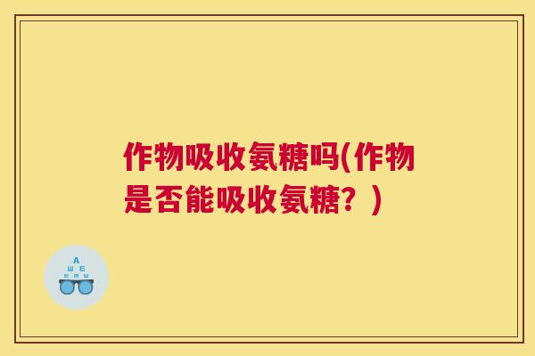 作物吸收氨糖吗(作物是否能吸收氨糖？)
