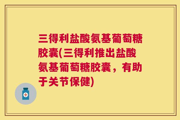 三得利盐酸氨基葡萄糖胶囊(三得利推出盐酸氨基葡萄糖胶囊，有助于关节保健)
