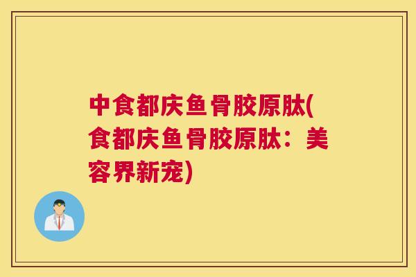 中食都庆鱼骨胶原肽(食都庆鱼骨胶原肽：美容界新宠)