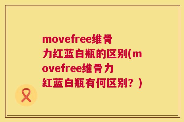 movefree维骨力红蓝白瓶的区别(movefree维骨力红蓝白瓶有何区别？)