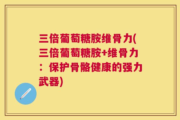 三倍葡萄糖胺维骨力(三倍葡萄糖胺+维骨力：保护骨骼健康的强力武器)