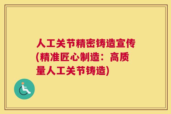 人工关节精密铸造宣传(精准匠心制造：高质量人工关节铸造)