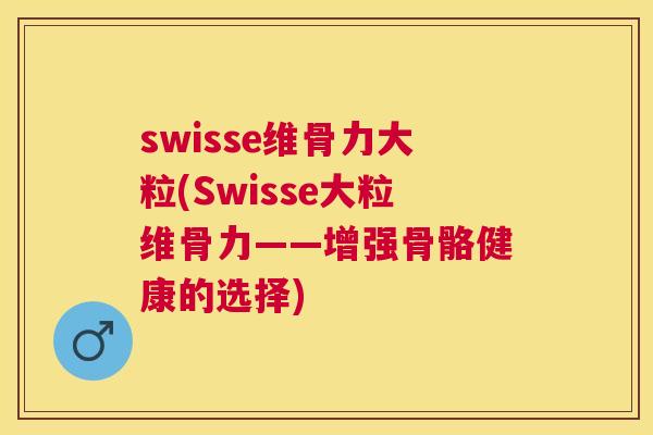 swisse维骨力大粒(Swisse大粒维骨力——增强骨骼健康的选择)