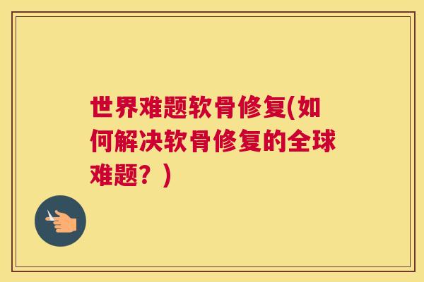 世界难题软骨修复(如何解决软骨修复的全球难题？)