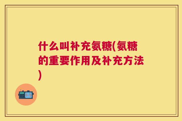 什么叫补充氨糖(氨糖的重要作用及补充方法)