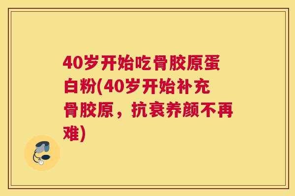 40岁开始吃骨胶原蛋白粉(40岁开始补充骨胶原，抗衰养颜不再难)