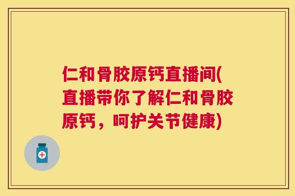 仁和骨胶原钙直播间(直播带你了解仁和骨胶原钙，呵护关节健康)