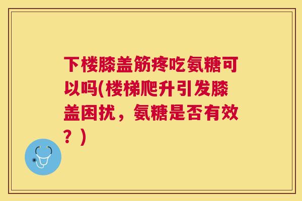 下楼膝盖筋疼吃氨糖可以吗(楼梯爬升引发膝盖困扰，氨糖是否有效？)