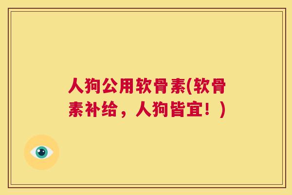 人狗公用软骨素(软骨素补给，人狗皆宜！)