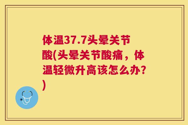 体温37.7头晕关节酸(头晕关节酸痛，体温轻微升高该怎么办？)
