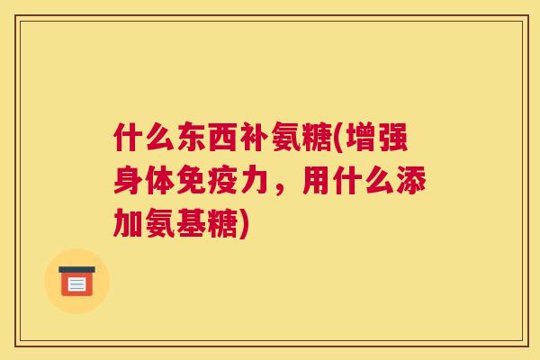 什么东西补氨糖(增强身体免疫力，用什么添加氨基糖)