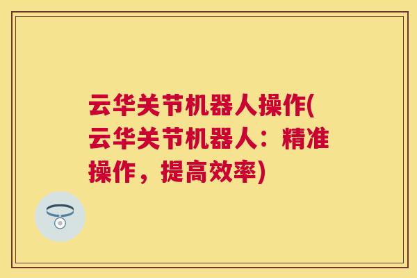云华关节机器人操作(云华关节机器人：精准操作，提高效率)