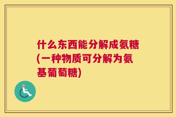 什么东西能分解成氨糖(一种物质可分解为氨基葡萄糖)