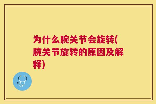 为什么腕关节会旋转(腕关节旋转的原因及解释)