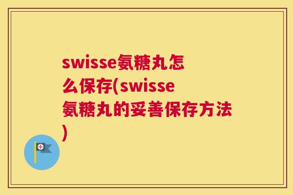 swisse氨糖丸怎么保存(swisse氨糖丸的妥善保存方法)