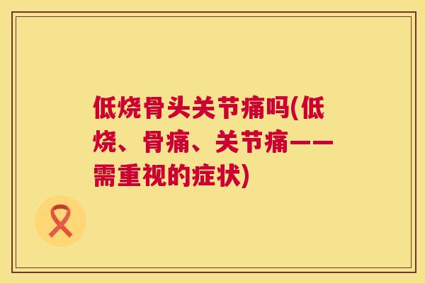 低烧骨头关节痛吗(低烧、骨痛、关节痛——需重视的症状)