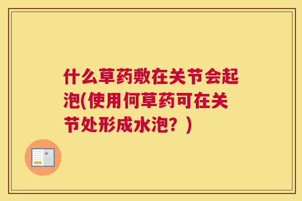 什么草药敷在关节会起泡(使用何草药可在关节处形成水泡？)