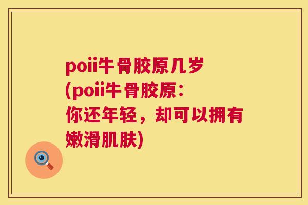 poii牛骨胶原几岁(poii牛骨胶原：你还年轻，却可以拥有嫩滑肌肤)