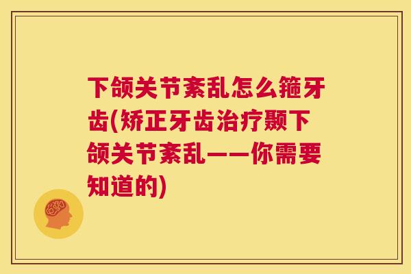 下颌关节紊乱怎么箍牙齿(矫正牙齿治疗颞下颌关节紊乱——你需要知道的)