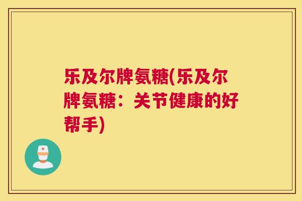 乐及尔牌氨糖(乐及尔牌氨糖：关节健康的好帮手)