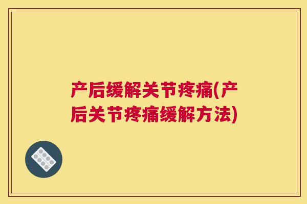 产后缓解关节疼痛(产后关节疼痛缓解方法)