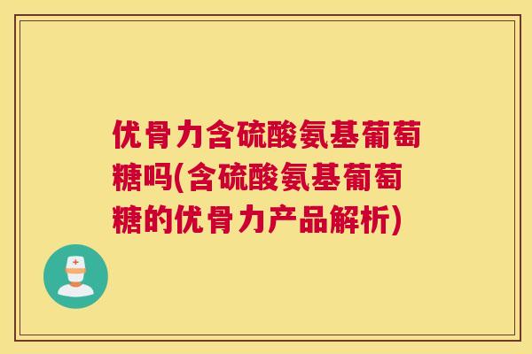 优骨力含硫酸氨基葡萄糖吗(含硫酸氨基葡萄糖的优骨力产品解析)