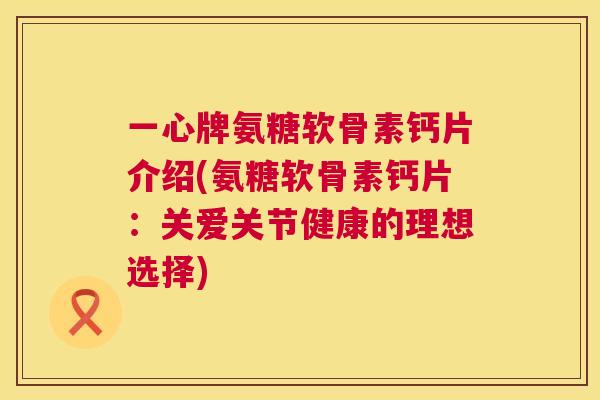 一心牌氨糖软骨素钙片介绍(氨糖软骨素钙片：关爱关节健康的理想选择)