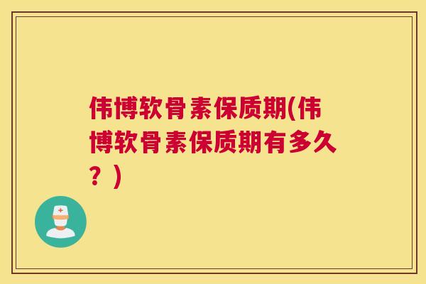 伟博软骨素保质期(伟博软骨素保质期有多久？)