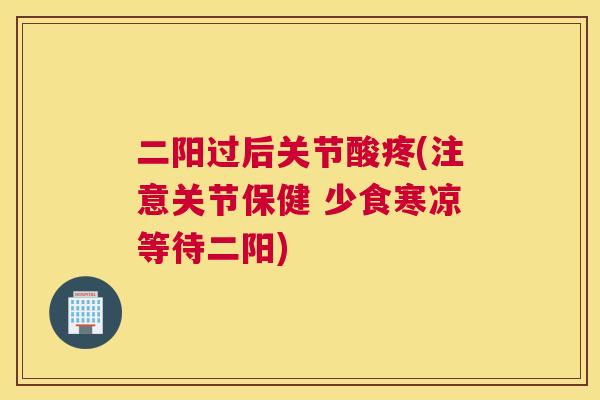 二阳过后关节酸疼(注意关节保健 少食寒凉等待二阳)