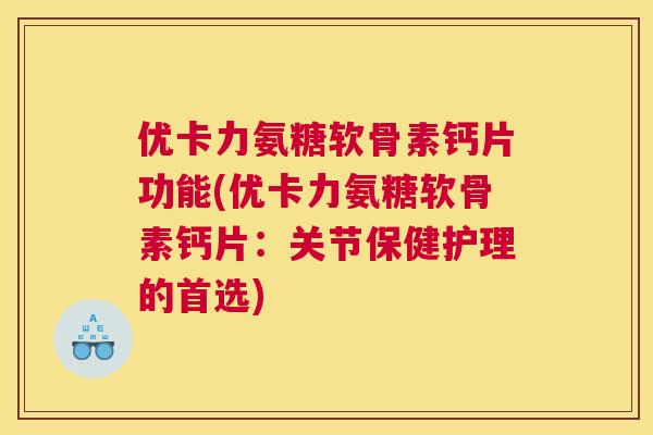 优卡力氨糖软骨素钙片功能(优卡力氨糖软骨素钙片：关节保健护理的首选)