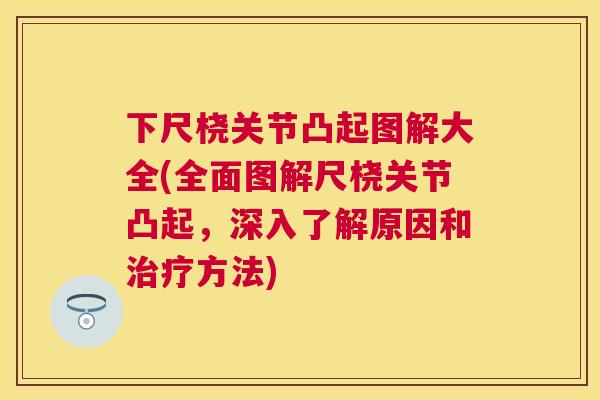 下尺桡关节凸起图解大全(全面图解尺桡关节凸起，深入了解原因和治疗方法)