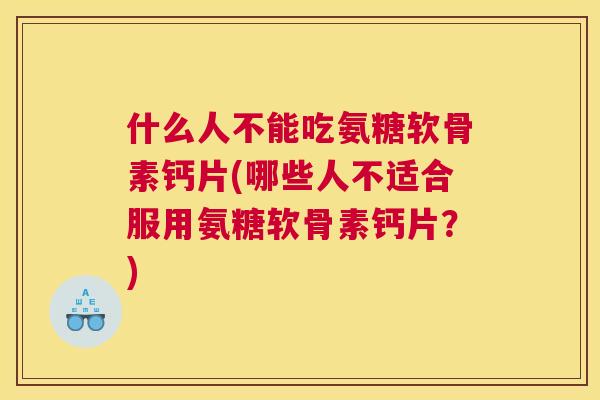 什么人不能吃氨糖软骨素钙片(哪些人不适合服用氨糖软骨素钙片？)