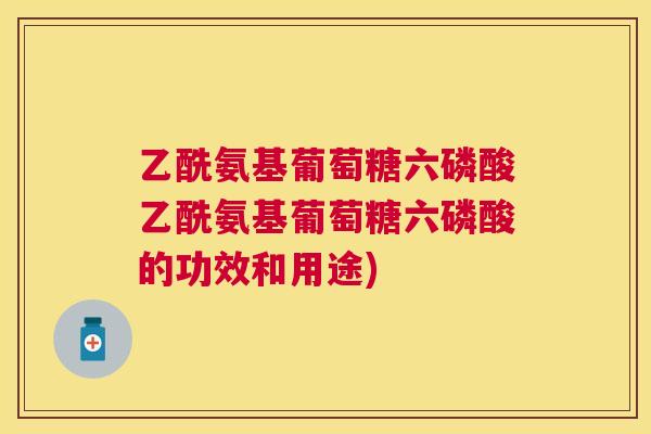 乙酰氨基葡萄糖六磷酸乙酰氨基葡萄糖六磷酸的功效和用途)