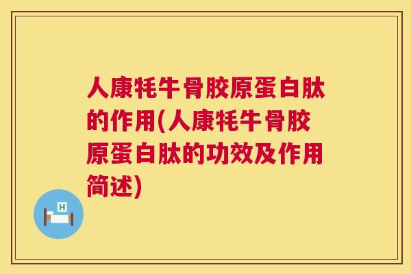 人康牦牛骨胶原蛋白肽的作用(人康牦牛骨胶原蛋白肽的功效及作用简述)