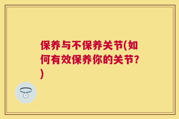保养与不保养关节(如何有效保养你的关节？)