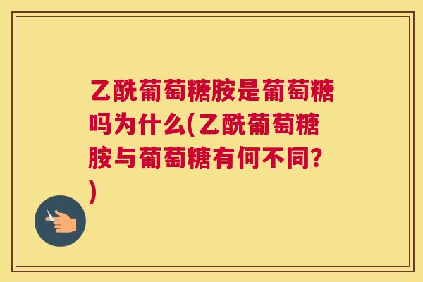 乙酰葡萄糖胺是葡萄糖吗为什么(乙酰葡萄糖胺与葡萄糖有何不同？)