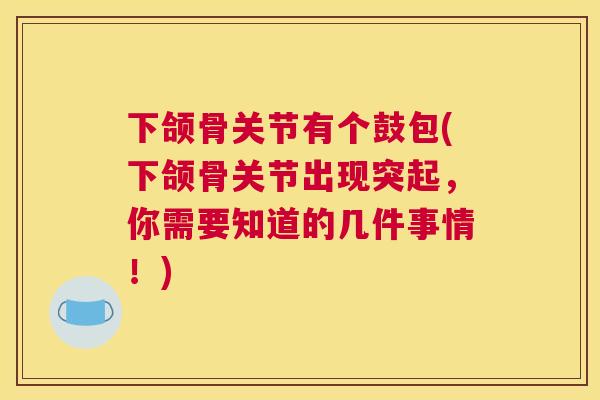 下颌骨关节有个鼓包(下颌骨关节出现突起，你需要知道的几件事情！)