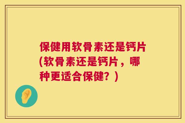 保健用软骨素还是钙片(软骨素还是钙片，哪种更适合保健？)