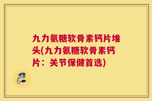 九力氨糖软骨素钙片堆头(九力氨糖软骨素钙片：关节保健首选)