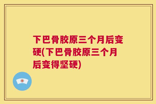 下巴骨胶原三个月后变硬(下巴骨胶原三个月后变得坚硬)