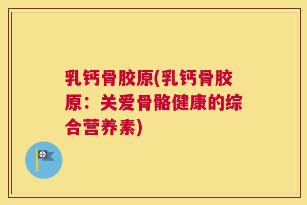 乳钙骨胶原(乳钙骨胶原：关爱骨骼健康的综合营养素)