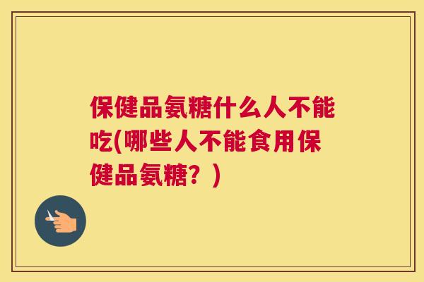 保健品氨糖什么人不能吃(哪些人不能食用保健品氨糖？)