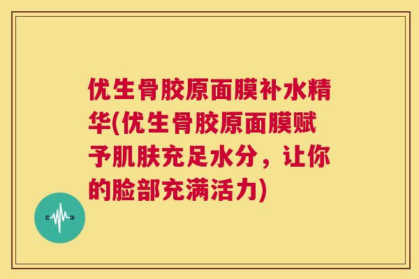 优生骨胶原面膜补水精华(优生骨胶原面膜赋予肌肤充足水分，让你的脸部充满活力)