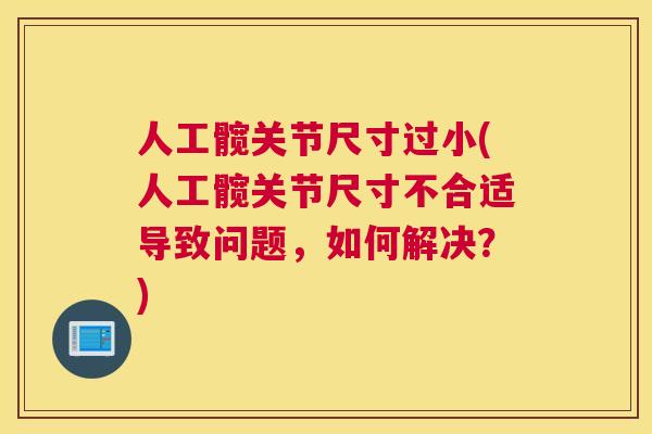 人工髋关节尺寸过小(人工髋关节尺寸不合适导致问题，如何解决？)