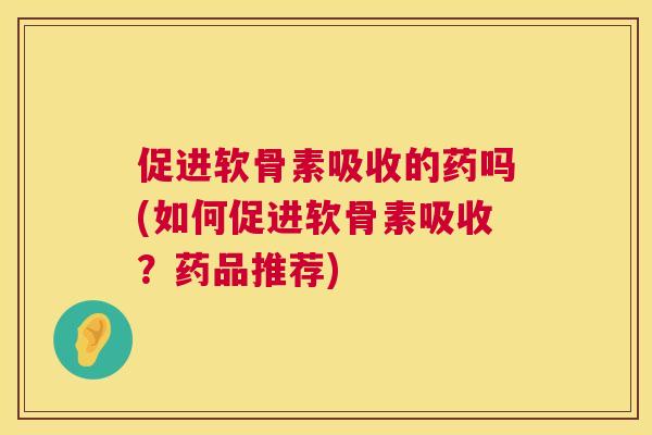 促进软骨素吸收的药吗(如何促进软骨素吸收？药品推荐)