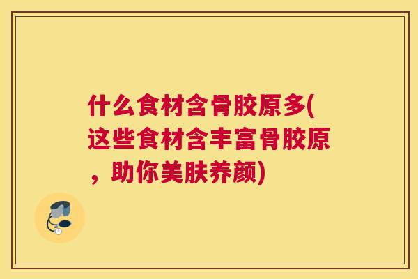 什么食材含骨胶原多(这些食材含丰富骨胶原，助你美肤养颜)